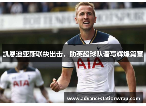 凯恩迪亚斯联袂出击，助英超球队谱写辉煌篇章