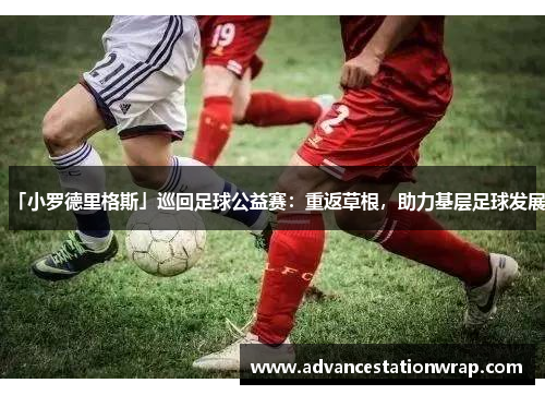 「小罗德里格斯」巡回足球公益赛：重返草根，助力基层足球发展