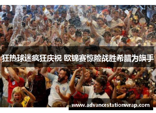 狂热球迷疯狂庆祝 欧锦赛惊险战胜希腊为旗手